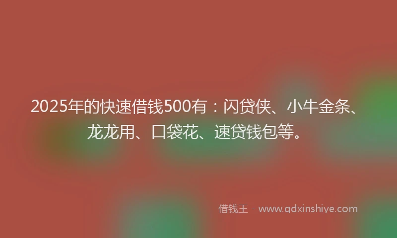 2025年的快速借钱500有：闪贷侠、小牛金条、龙龙用、口袋花、速贷钱包等。