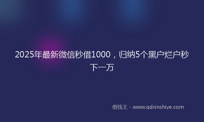 2025年最新微信秒借1000，归纳5个黑户烂户秒下一万