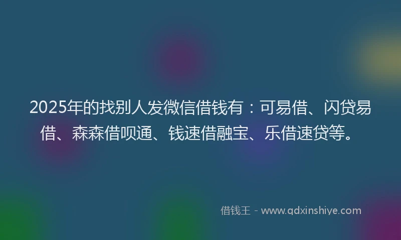 2025年的找别人发微信借钱有：可易借、闪贷易借、森森借呗通、钱速借融宝、乐借速贷等。