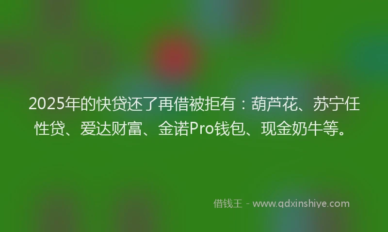 2025年的快贷还了再借被拒有：葫芦花、苏宁任性贷、爱达财富、金诺Pro钱包、现金奶牛等。