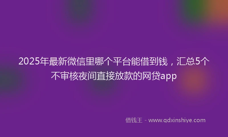2025年最新微信里哪个平台能借到钱，汇总5个不审核夜间直接放款的网贷app