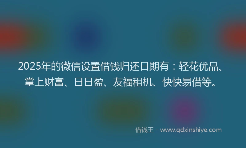 2025年的微信设置借钱归还日期有：轻花优品、掌上财富、日日盈、友福租机、快快易借等。