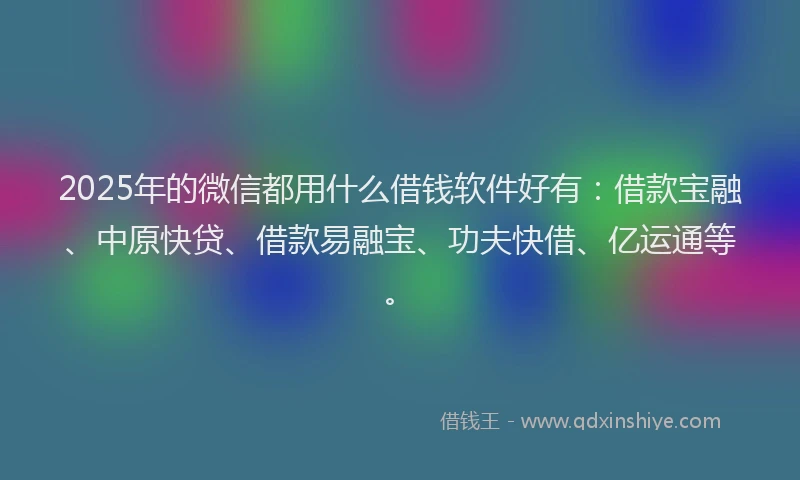 2025年的微信都用什么借钱软件好有：借款宝融、中原快贷、借款易融宝、功夫快借、亿运通等。