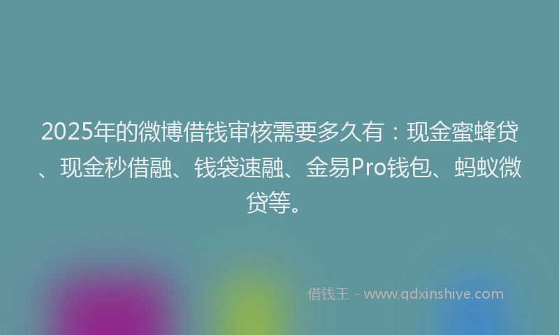 2025年的微博借钱审核需要多久有：现金蜜蜂贷、现金秒借融、钱袋速融、金易Pro钱包、蚂蚁微贷等。
