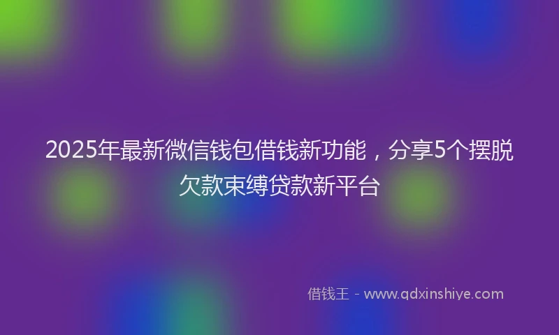 2025年最新微信钱包借钱新功能，分享5个摆脱欠款束缚贷款新平台