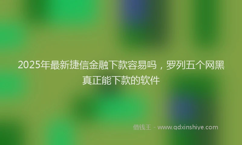 2025年最新捷信金融下款容易吗，罗列五个网黑真正能下款的软件