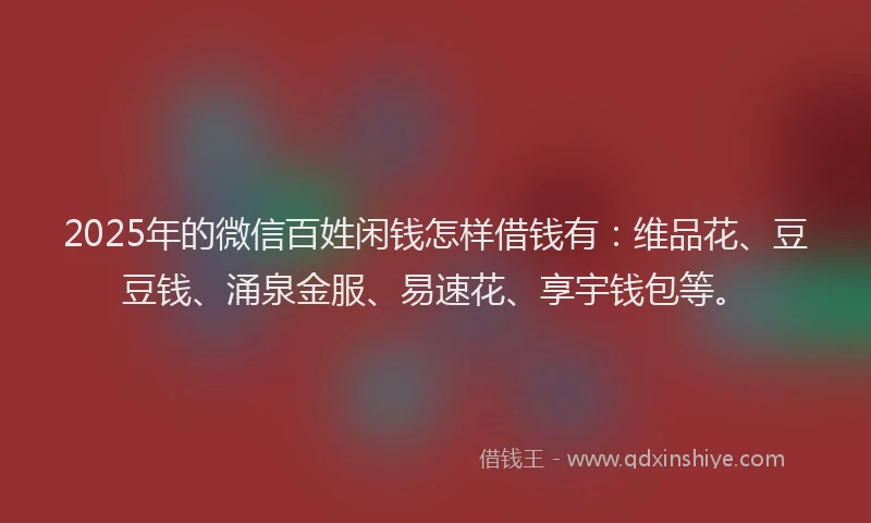2025年的微信百姓闲钱怎样借钱有：维品花、豆豆钱、涌泉金服、易速花、享宇钱包等。