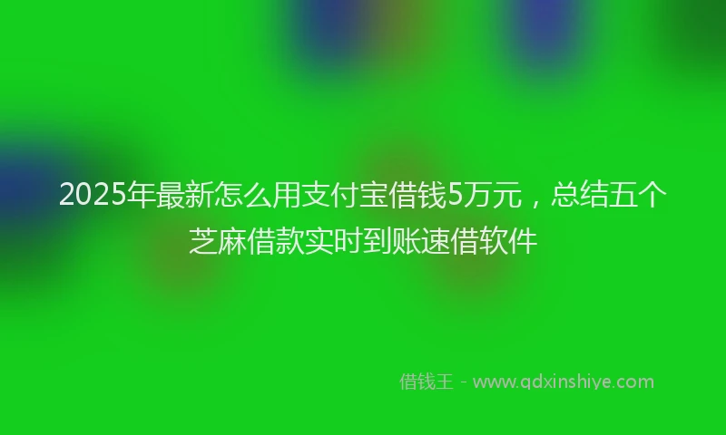 2025年最新怎么用支付宝借钱5万元，总结五个芝麻借款实时到账速借软件