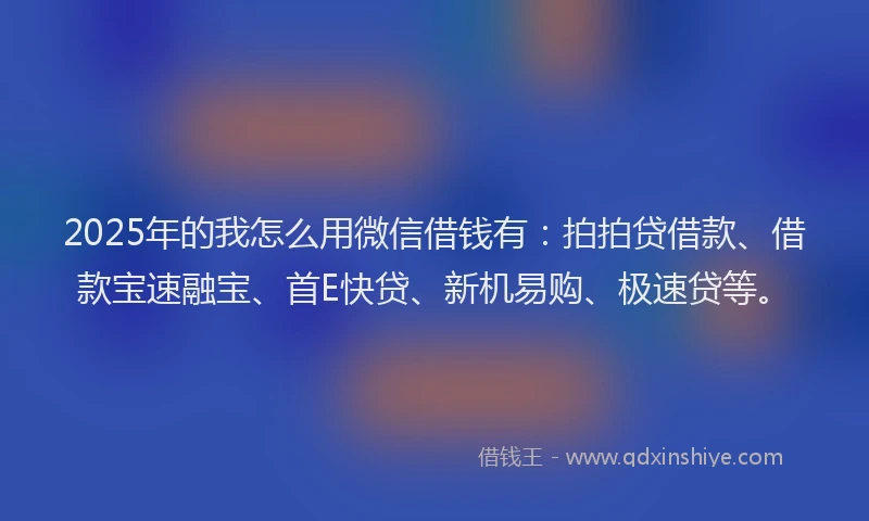 2025年的我怎么用微信借钱有：拍拍贷借款、借款宝速融宝、首E快贷、新机易购、极速贷等。