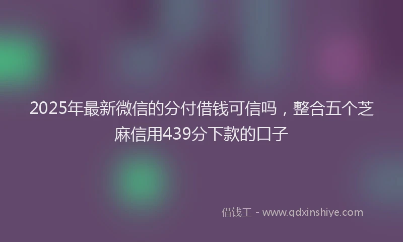 2025年最新微信的分付借钱可信吗，整合五个芝麻信用439分下款的口子