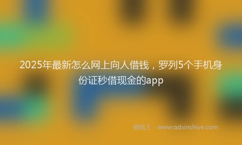 2025年最新怎么网上向人借钱，罗列5个手机身份证秒借现金的app