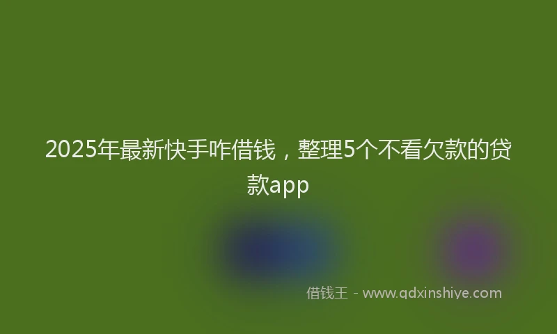 2025年最新快手咋借钱，整理5个不看欠款的贷款app
