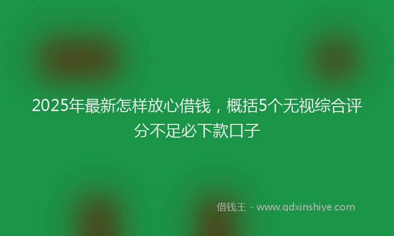 2025年最新怎样放心借钱，概括5个无视综合评分不足必下款口子