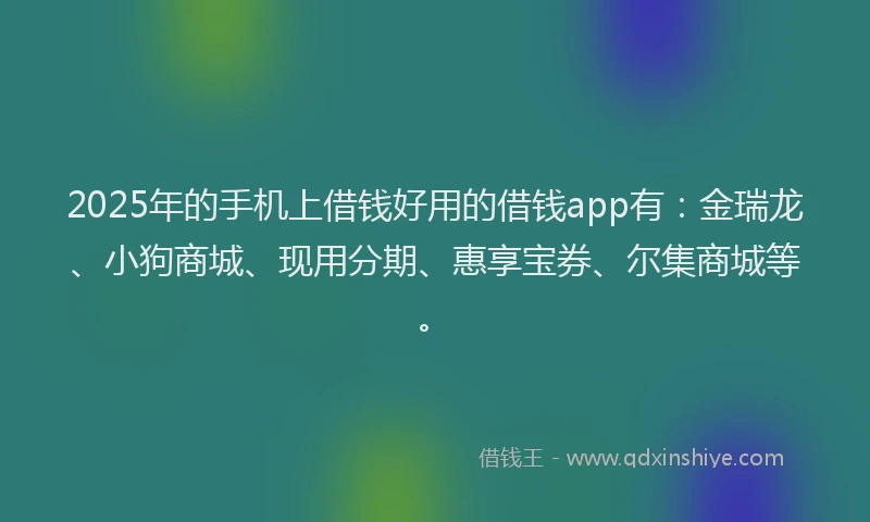 2025年的手机上借钱好用的借钱app有：金瑞龙、小狗商城、现用分期、惠享宝券、尔集商城等。