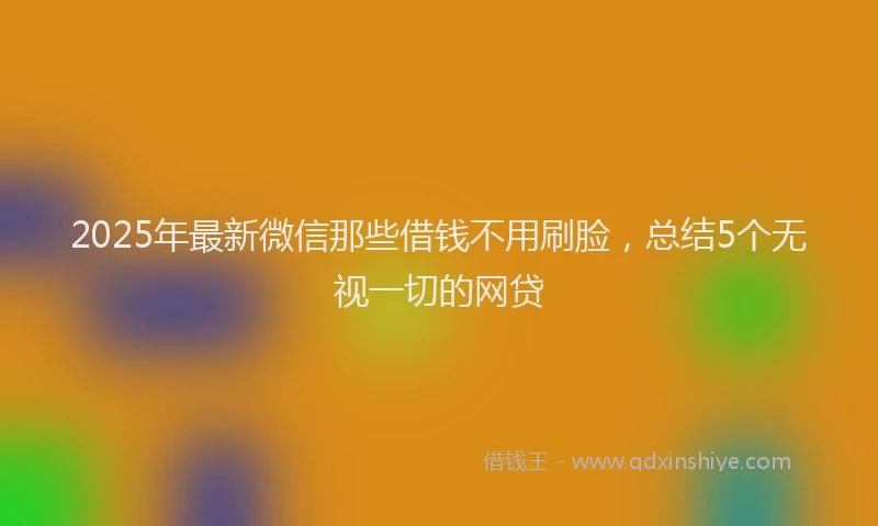 2025年最新微信那些借钱不用刷脸，总结5个无视一切的网贷