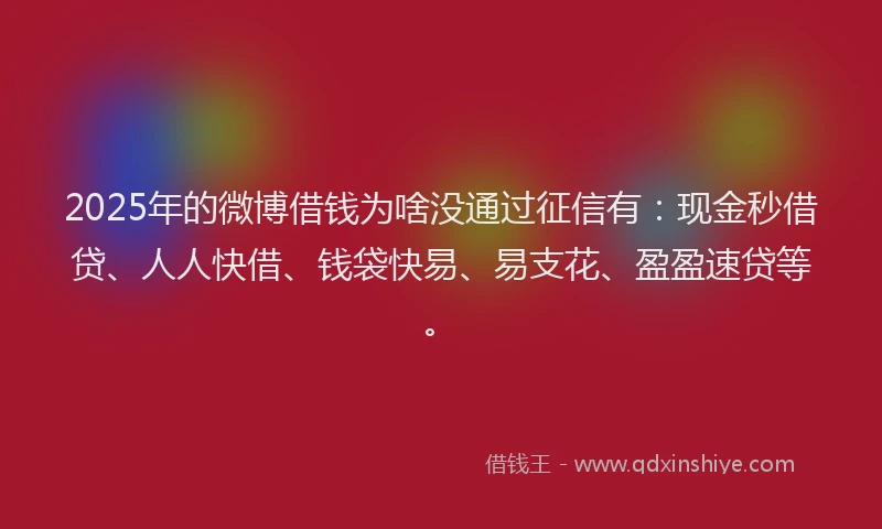 2025年的微博借钱为啥没通过征信有：现金秒借贷、人人快借、钱袋快易、易支花、盈盈速贷等。