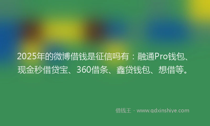 2025年的微博借钱是征信吗有：融通Pro钱包、现金秒借贷宝、360借条、鑫贷钱包、想借等。