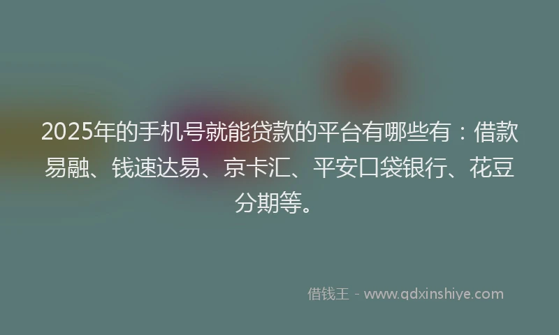 2025年的手机号就能贷款的平台有哪些有：借款易融、钱速达易、京卡汇、平安口袋银行、花豆分期等。