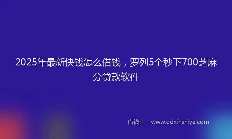 2025年最新快钱怎么借钱，罗列5个秒下700芝麻分贷款软件