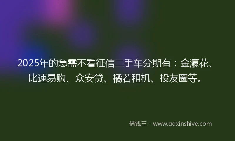 2025年的急需不看征信二手车分期有：金瀛花、比速易购、众安贷、橘若租机、投友圈等。