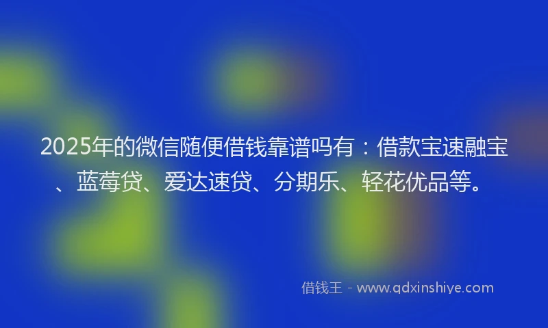 2025年的微信随便借钱靠谱吗有：借款宝速融宝、蓝莓贷、爱达速贷、分期乐、轻花优品等。