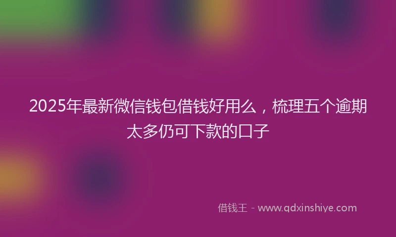 2025年最新微信钱包借钱好用么，梳理五个逾期太多仍可下款的口子