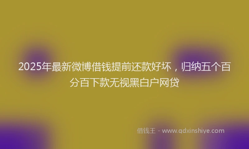 2025年最新微博借钱提前还款好坏，归纳五个百分百下款无视黑白户网贷