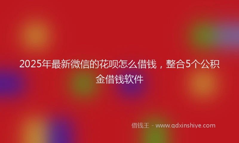 2025年最新微信的花呗怎么借钱，整合5个公积金借钱软件