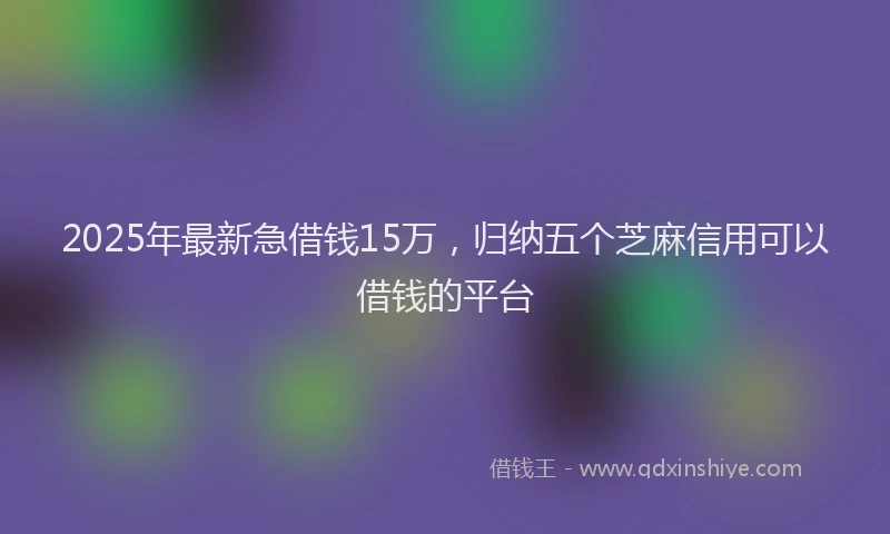 2025年最新急借钱15万，归纳五个芝麻信用可以借钱的平台