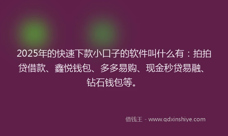 2025年的快速下款小口子的软件叫什么有：拍拍贷借款、鑫悦钱包、多多易购、现金秒贷易融、钻石钱包等。