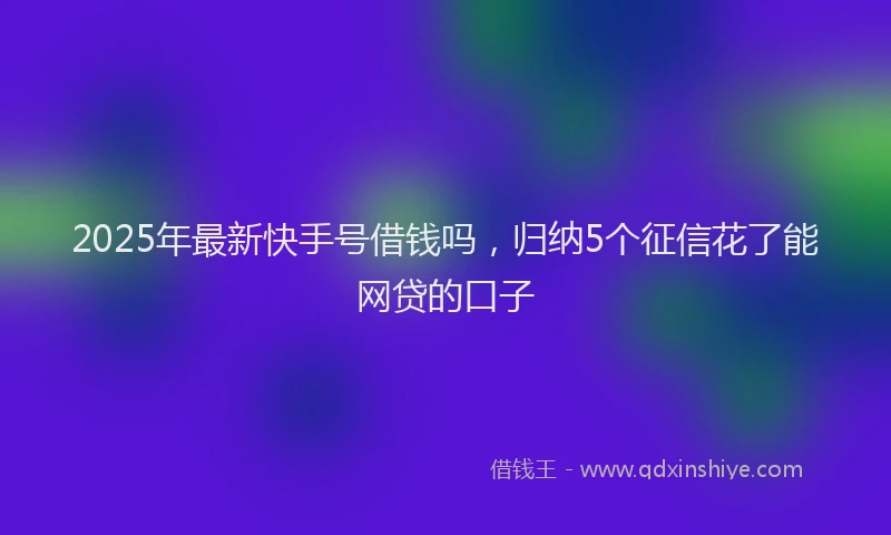 2025年最新快手号借钱吗，归纳5个征信花了能网贷的口子