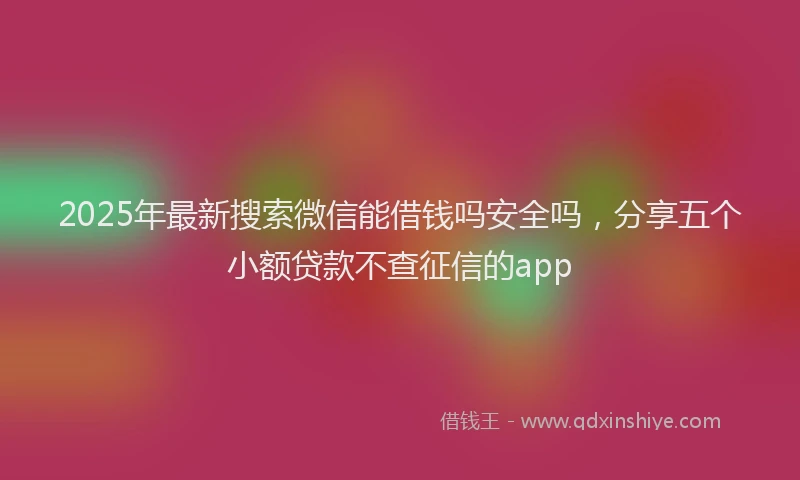 2025年最新搜索微信能借钱吗安全吗，分享五个小额贷款不查征信的app