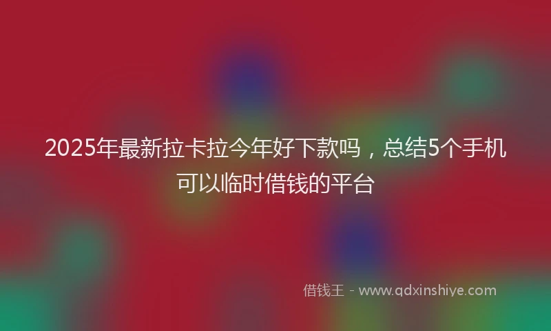 2025年最新拉卡拉今年好下款吗，总结5个手机可以临时借钱的平台