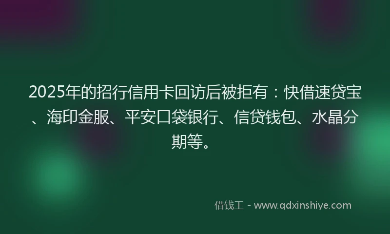 2025年的招行信用卡回访后被拒有：快借速贷宝、海印金服、平安口袋银行、信贷钱包、水晶分期等。