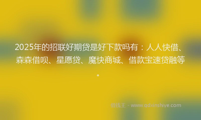 2025年的招联好期贷是好下款吗有：人人快借、森森借呗、星愿贷、魔快商城、借款宝速贷融等。