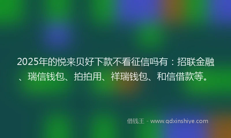 2025年的悦来贝好下款不看征信吗有：招联金融、瑞信钱包、拍拍用、祥瑞钱包、和信借款等。