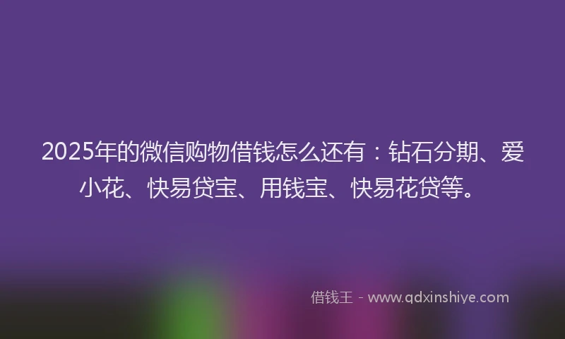 2025年的微信购物借钱怎么还有：钻石分期、爱小花、快易贷宝、用钱宝、快易花贷等。