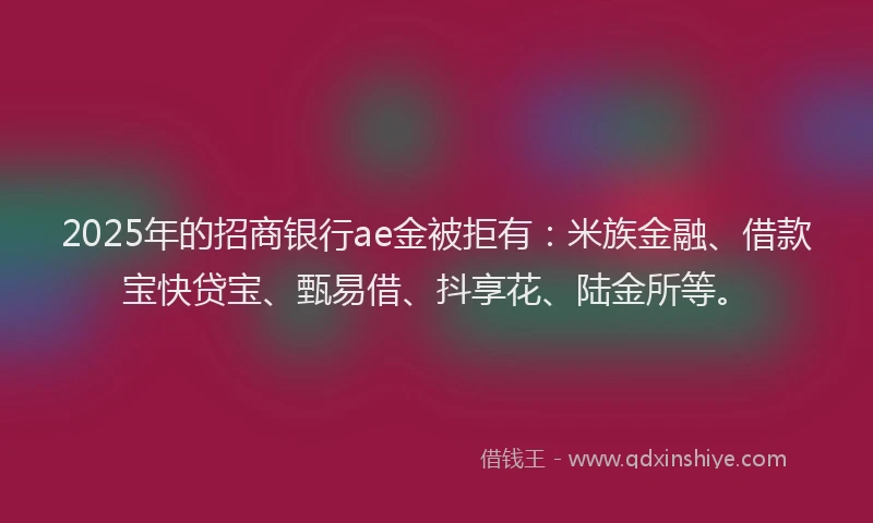 2025年的招商银行ae金被拒有：米族金融、借款宝快贷宝、甄易借、抖享花、陆金所等。
