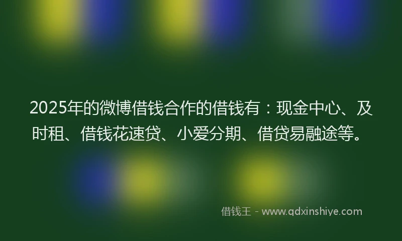 2025年的微博借钱合作的借钱有：现金中心、及时租、借钱花速贷、小爱分期、借贷易融途等。