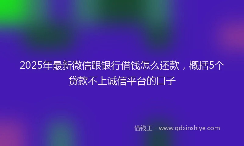 2025年最新微信跟银行借钱怎么还款，概括5个贷款不上诚信平台的口子