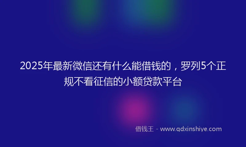 2025年最新微信还有什么能借钱的，罗列5个正规不看征信的小额贷款平台