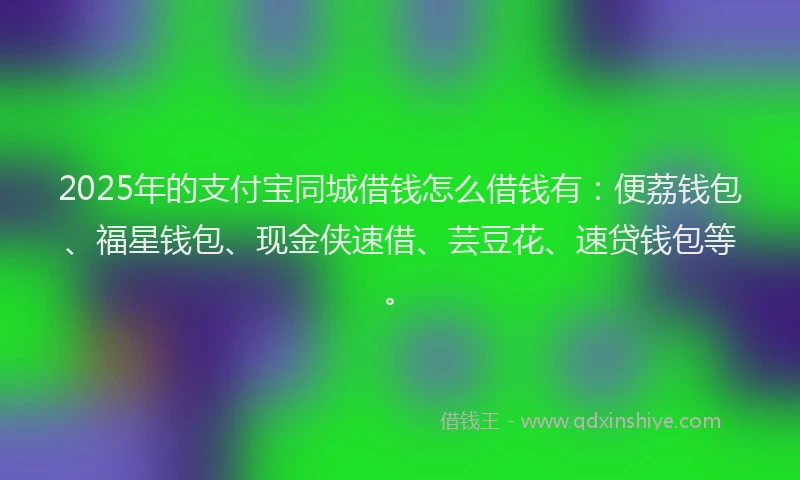2025年的支付宝同城借钱怎么借钱有:便荔钱包、福星钱包、现金侠速借、芸豆花、速贷钱包等。