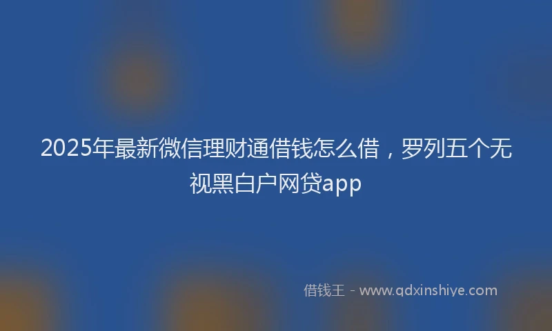 2025年最新微信理财通借钱怎么借，罗列五个无视黑白户网贷app