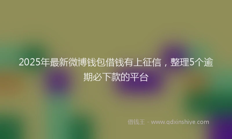 2025年最新微博钱包借钱有上征信，整理5个逾期必下款的平台