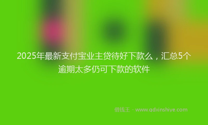 2025年最新支付宝业主贷待好下款么，汇总5个逾期太多仍可下款的软件