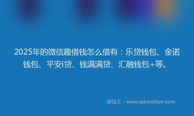2025年的微信趣借钱怎么借有：乐贷钱包、金诺钱包、平安i贷、钱满满贷、汇融钱包+等。