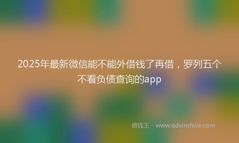 2025年最新微信能不能外借钱了再借，罗列五个不看负债查询的app