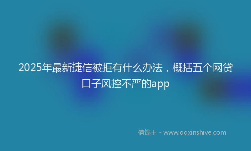 2025年最新捷信被拒有什么办法，概括五个网贷口子风控不严的app