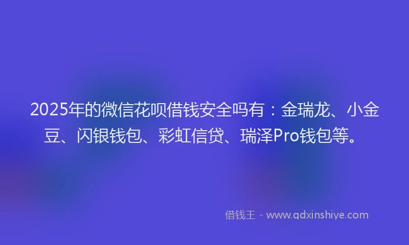 2025年的微信花呗借钱安全吗有：金瑞龙、小金豆、闪银钱包、彩虹信贷、瑞泽Pro钱包等。