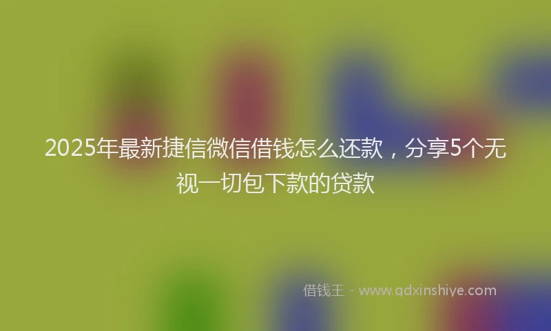 2025年最新捷信微信借钱怎么还款，分享5个无视一切包下款的贷款
